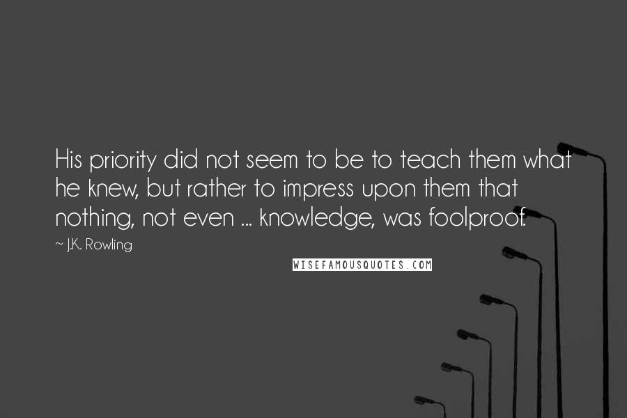 J.K. Rowling Quotes: His priority did not seem to be to teach them what he knew, but rather to impress upon them that nothing, not even ... knowledge, was foolproof.
