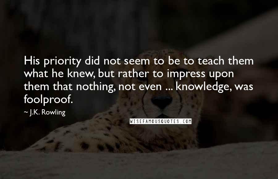 J.K. Rowling Quotes: His priority did not seem to be to teach them what he knew, but rather to impress upon them that nothing, not even ... knowledge, was foolproof.