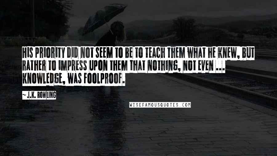 J.K. Rowling Quotes: His priority did not seem to be to teach them what he knew, but rather to impress upon them that nothing, not even ... knowledge, was foolproof.