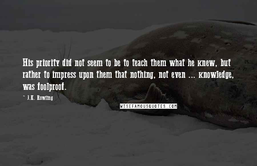 J.K. Rowling Quotes: His priority did not seem to be to teach them what he knew, but rather to impress upon them that nothing, not even ... knowledge, was foolproof.