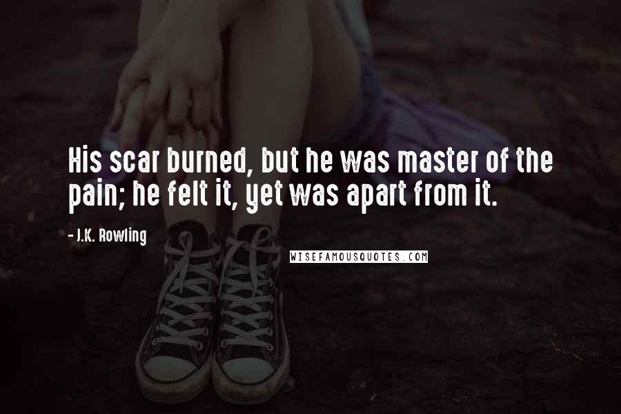 J.K. Rowling Quotes: His scar burned, but he was master of the pain; he felt it, yet was apart from it.