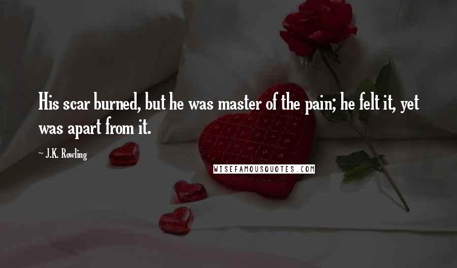 J.K. Rowling Quotes: His scar burned, but he was master of the pain; he felt it, yet was apart from it.