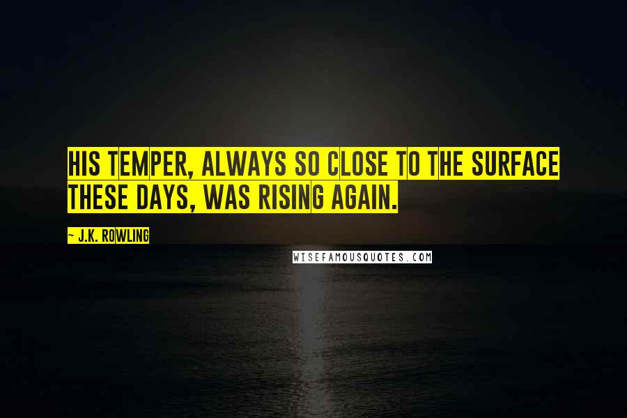 J.K. Rowling Quotes: His temper, always so close to the surface these days, was rising again.