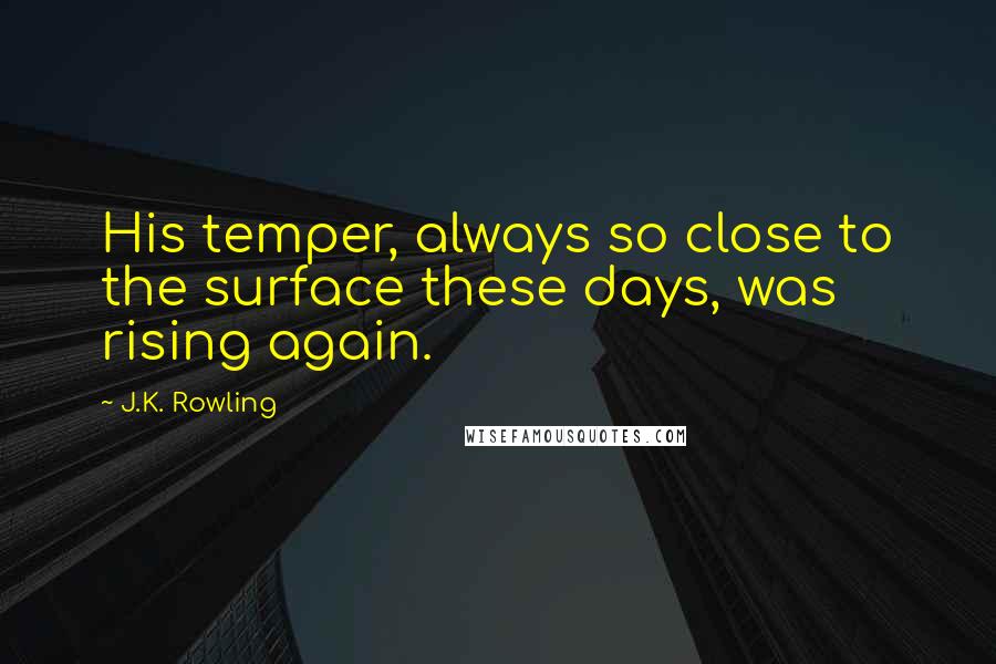 J.K. Rowling Quotes: His temper, always so close to the surface these days, was rising again.