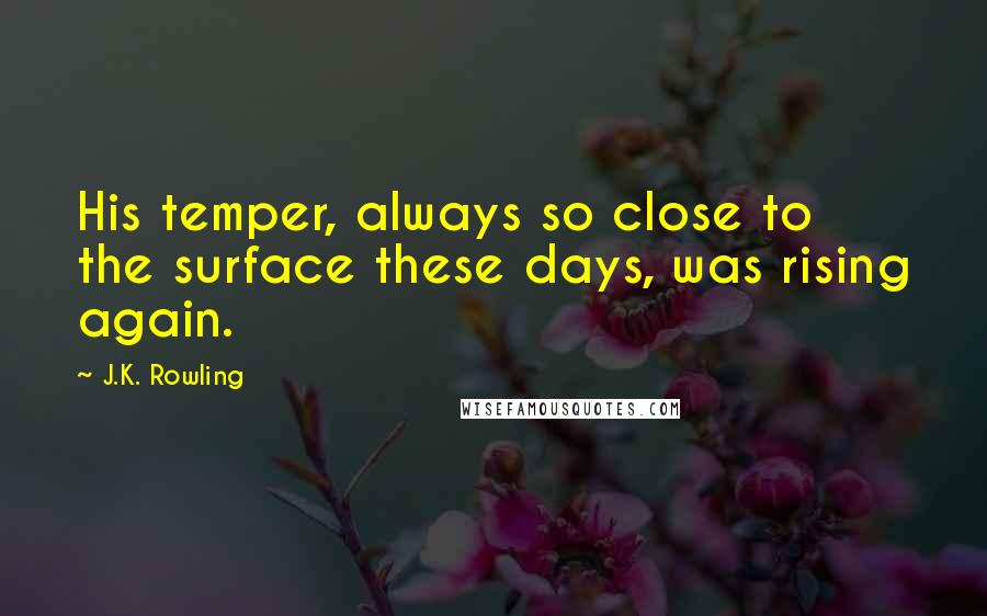 J.K. Rowling Quotes: His temper, always so close to the surface these days, was rising again.