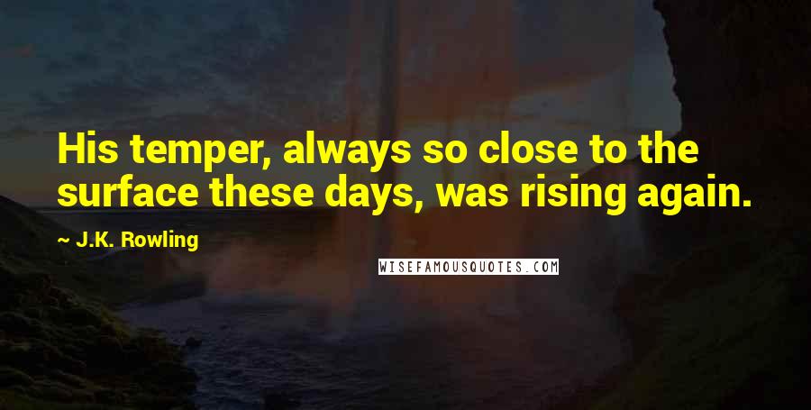 J.K. Rowling Quotes: His temper, always so close to the surface these days, was rising again.