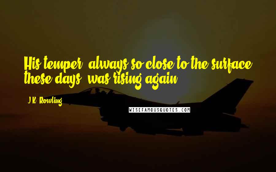 J.K. Rowling Quotes: His temper, always so close to the surface these days, was rising again.