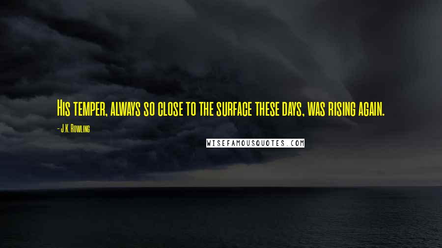 J.K. Rowling Quotes: His temper, always so close to the surface these days, was rising again.