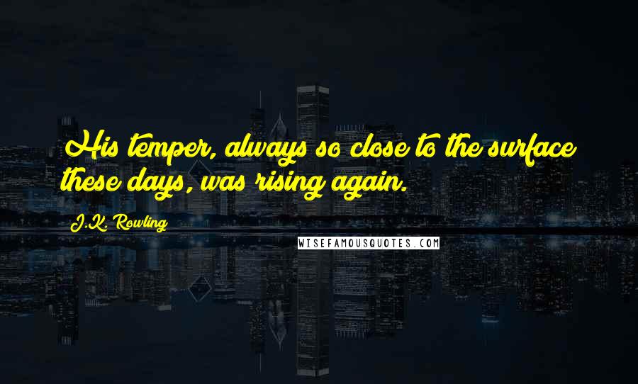 J.K. Rowling Quotes: His temper, always so close to the surface these days, was rising again.
