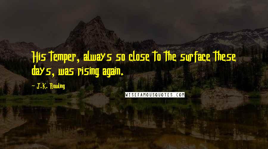 J.K. Rowling Quotes: His temper, always so close to the surface these days, was rising again.