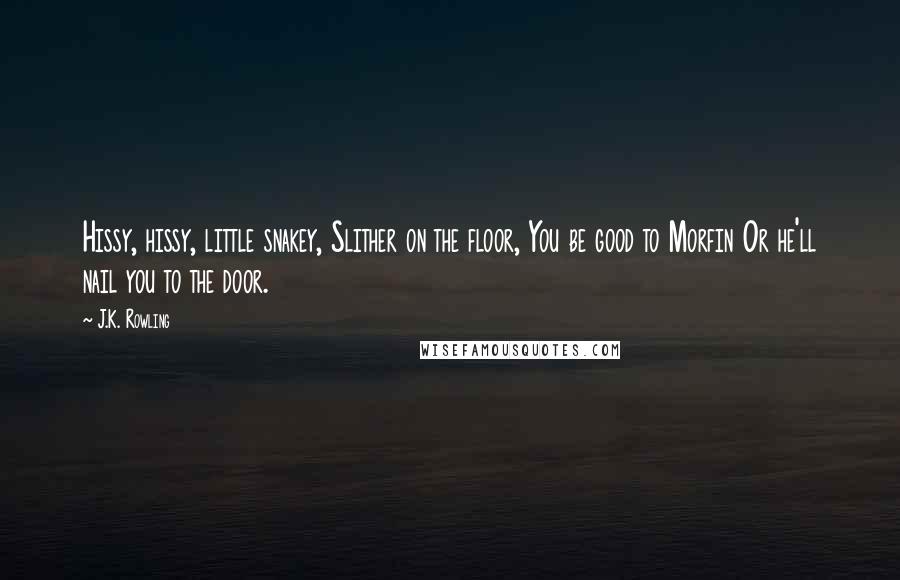 J.K. Rowling Quotes: Hissy, hissy, little snakey, Slither on the floor, You be good to Morfin Or he'll nail you to the door.