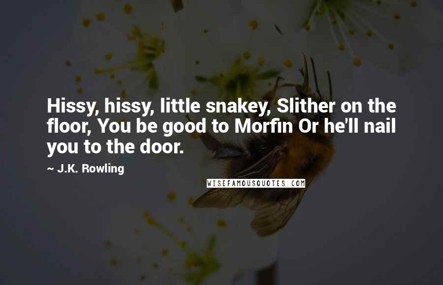 J.K. Rowling Quotes: Hissy, hissy, little snakey, Slither on the floor, You be good to Morfin Or he'll nail you to the door.