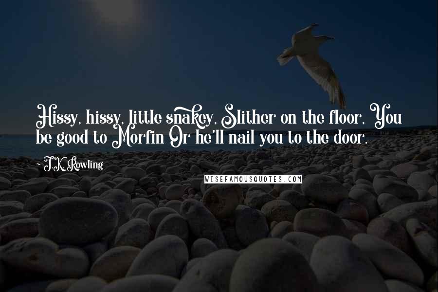 J.K. Rowling Quotes: Hissy, hissy, little snakey, Slither on the floor, You be good to Morfin Or he'll nail you to the door.