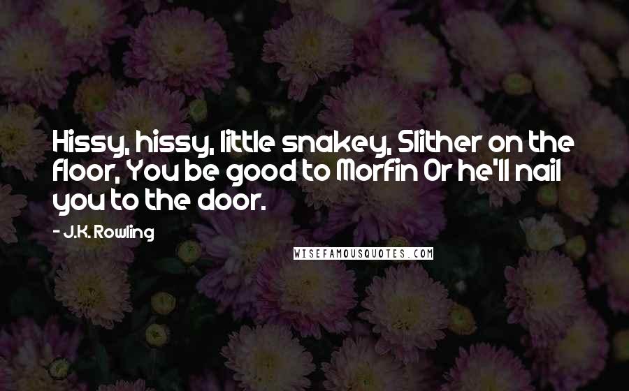 J.K. Rowling Quotes: Hissy, hissy, little snakey, Slither on the floor, You be good to Morfin Or he'll nail you to the door.