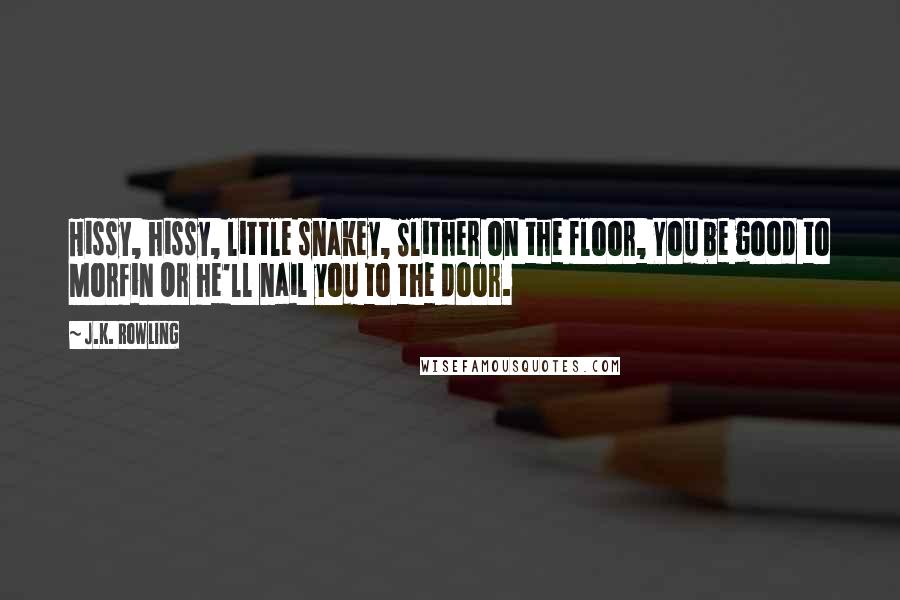 J.K. Rowling Quotes: Hissy, hissy, little snakey, Slither on the floor, You be good to Morfin Or he'll nail you to the door.