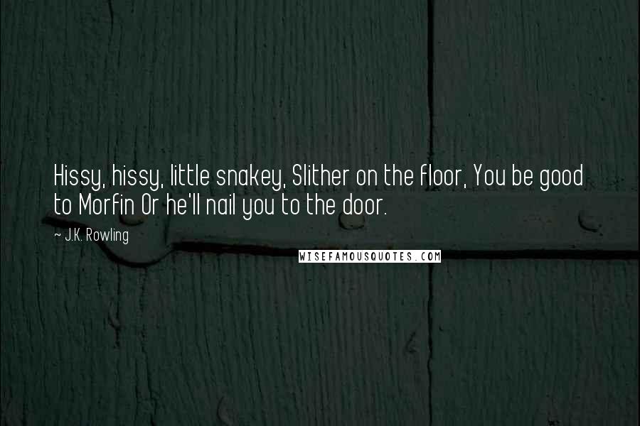 J.K. Rowling Quotes: Hissy, hissy, little snakey, Slither on the floor, You be good to Morfin Or he'll nail you to the door.