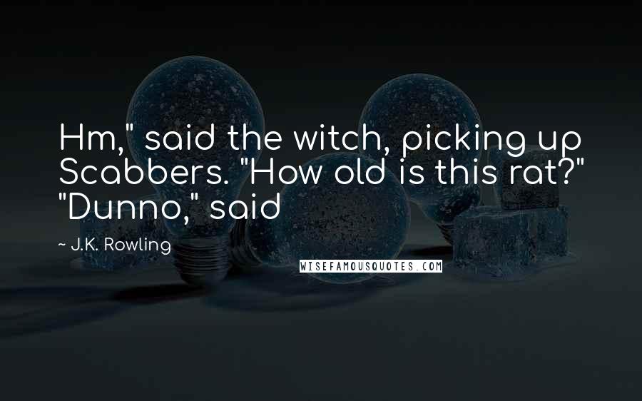 J.K. Rowling Quotes: Hm," said the witch, picking up Scabbers. "How old is this rat?" "Dunno," said