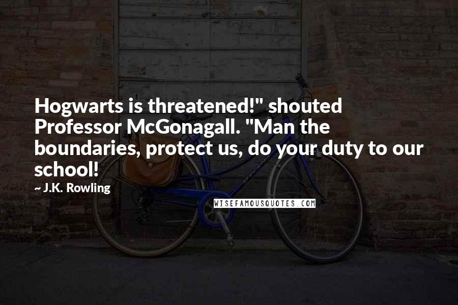 J.K. Rowling Quotes: Hogwarts is threatened!" shouted Professor McGonagall. "Man the boundaries, protect us, do your duty to our school!