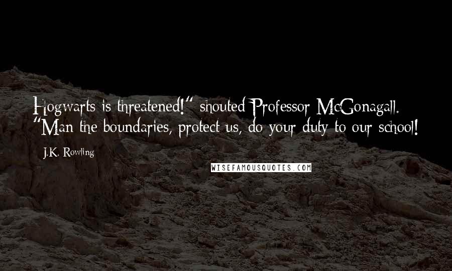 J.K. Rowling Quotes: Hogwarts is threatened!" shouted Professor McGonagall. "Man the boundaries, protect us, do your duty to our school!