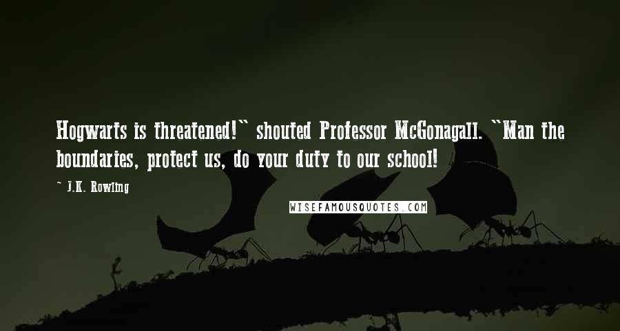 J.K. Rowling Quotes: Hogwarts is threatened!" shouted Professor McGonagall. "Man the boundaries, protect us, do your duty to our school!