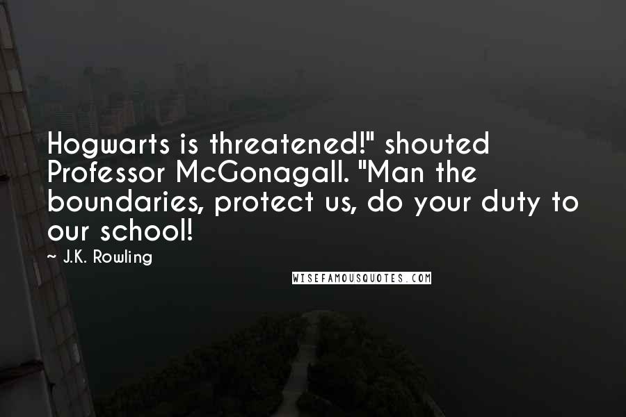 J.K. Rowling Quotes: Hogwarts is threatened!" shouted Professor McGonagall. "Man the boundaries, protect us, do your duty to our school!