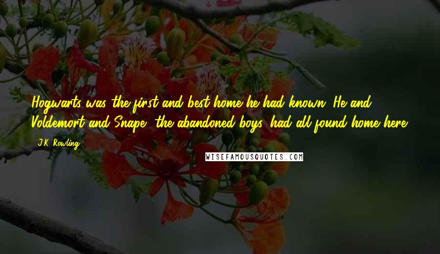 J.K. Rowling Quotes: Hogwarts was the first and best home he had known. He and Voldemort and Snape, the abandoned boys, had all found home here.