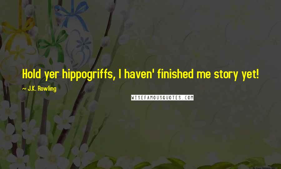 J.K. Rowling Quotes: Hold yer hippogriffs, I haven' finished me story yet!