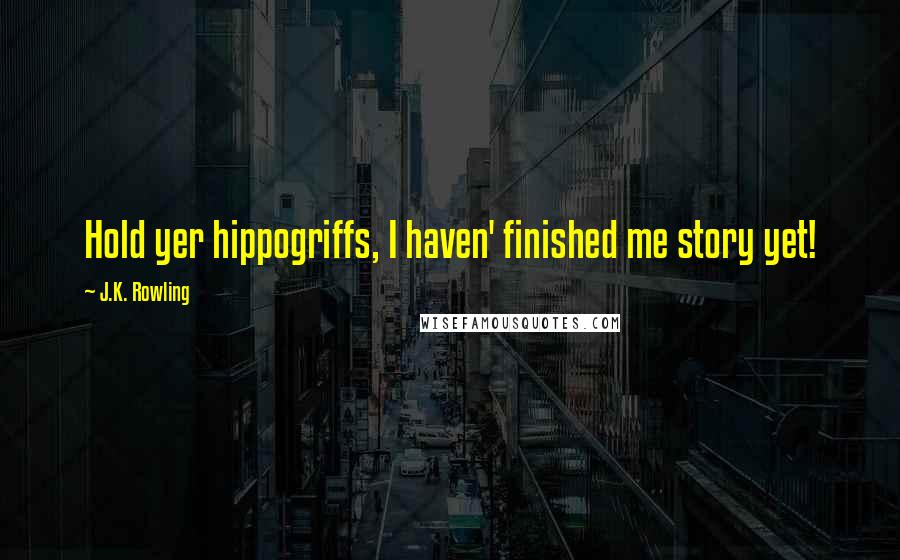 J.K. Rowling Quotes: Hold yer hippogriffs, I haven' finished me story yet!