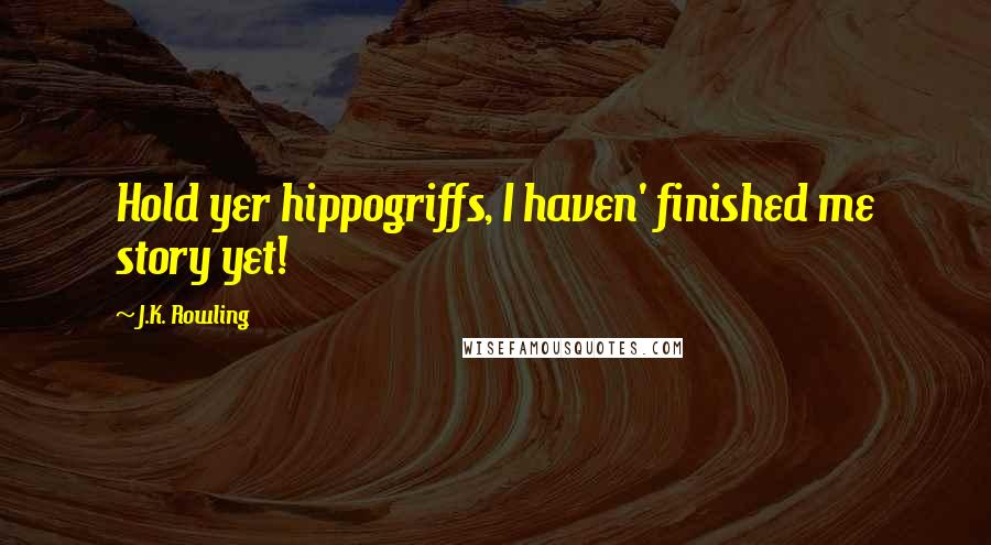 J.K. Rowling Quotes: Hold yer hippogriffs, I haven' finished me story yet!