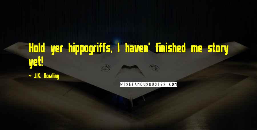 J.K. Rowling Quotes: Hold yer hippogriffs, I haven' finished me story yet!