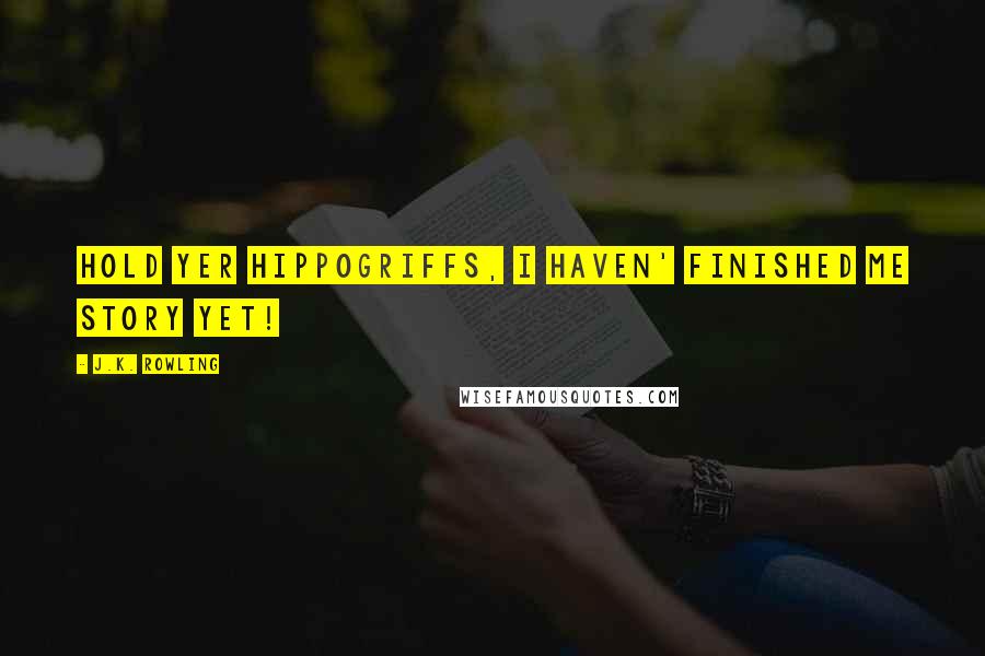 J.K. Rowling Quotes: Hold yer hippogriffs, I haven' finished me story yet!