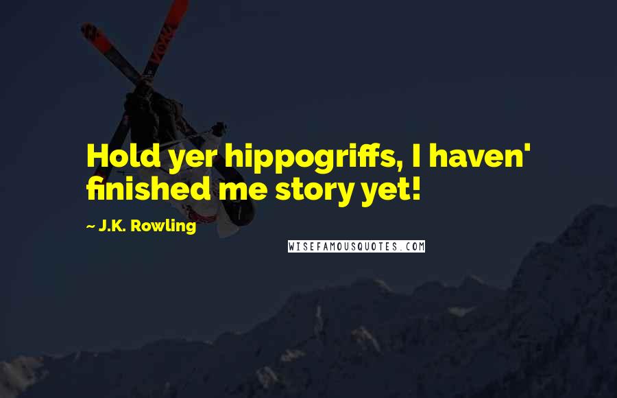 J.K. Rowling Quotes: Hold yer hippogriffs, I haven' finished me story yet!