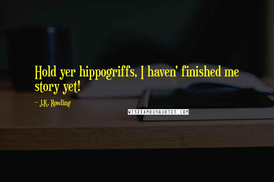 J.K. Rowling Quotes: Hold yer hippogriffs, I haven' finished me story yet!