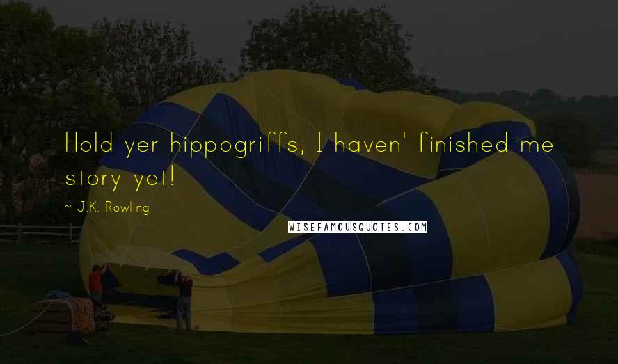 J.K. Rowling Quotes: Hold yer hippogriffs, I haven' finished me story yet!