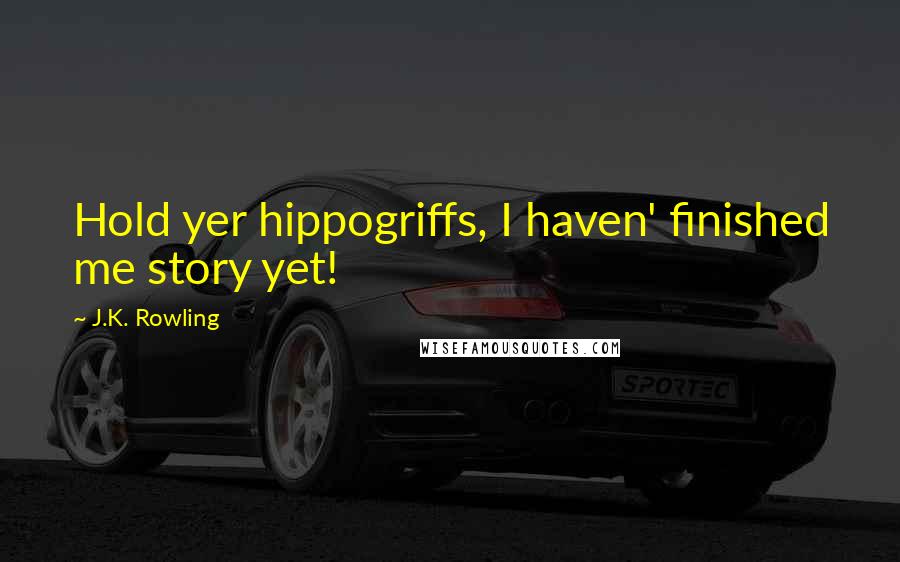 J.K. Rowling Quotes: Hold yer hippogriffs, I haven' finished me story yet!