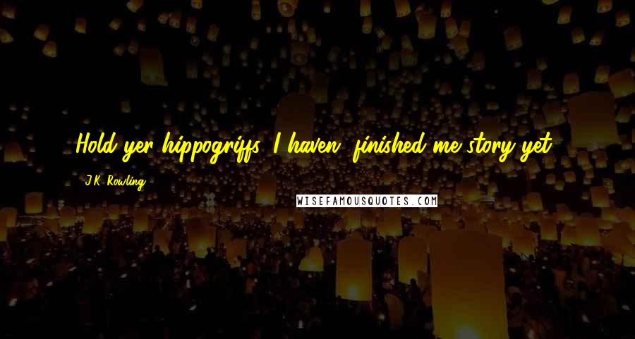 J.K. Rowling Quotes: Hold yer hippogriffs, I haven' finished me story yet!