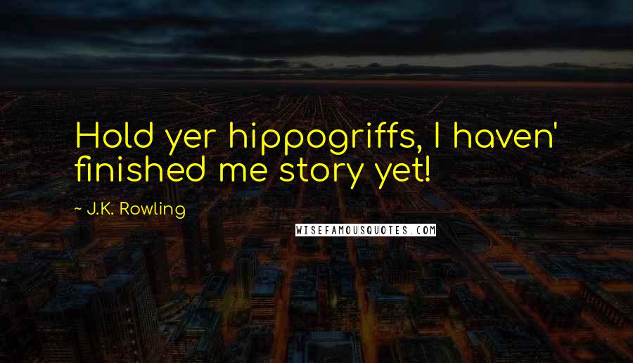 J.K. Rowling Quotes: Hold yer hippogriffs, I haven' finished me story yet!