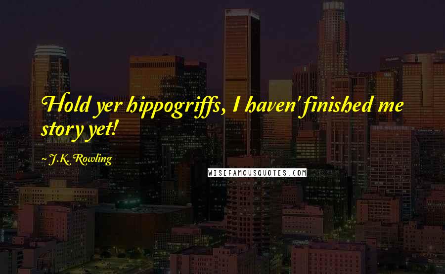 J.K. Rowling Quotes: Hold yer hippogriffs, I haven' finished me story yet!