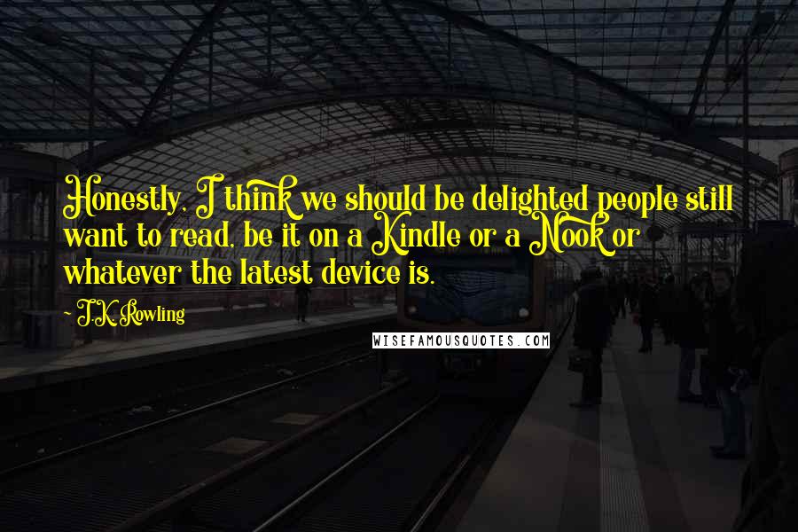J.K. Rowling Quotes: Honestly, I think we should be delighted people still want to read, be it on a Kindle or a Nook or whatever the latest device is.