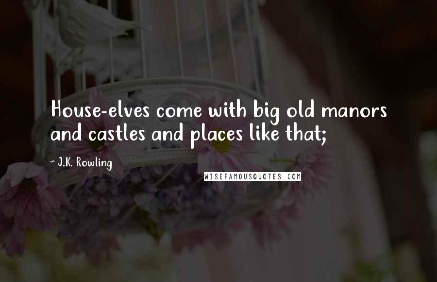 J.K. Rowling Quotes: House-elves come with big old manors and castles and places like that;