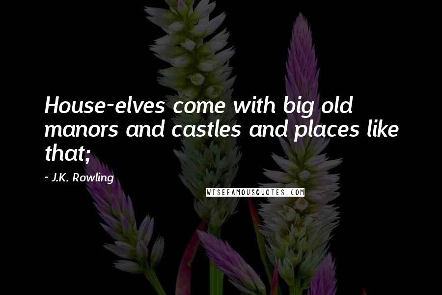 J.K. Rowling Quotes: House-elves come with big old manors and castles and places like that;