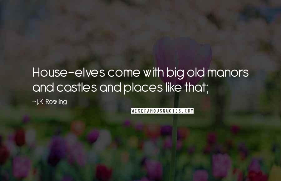 J.K. Rowling Quotes: House-elves come with big old manors and castles and places like that;