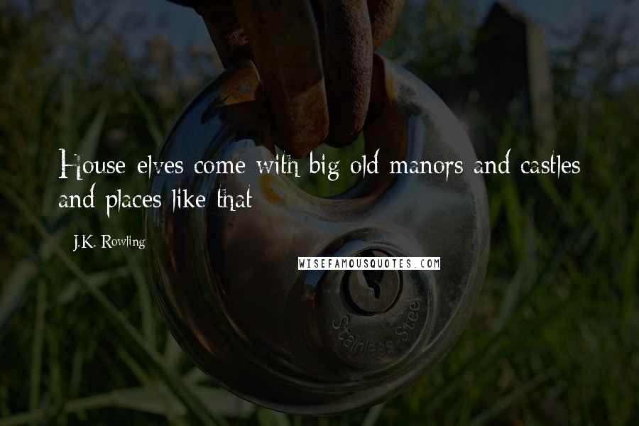 J.K. Rowling Quotes: House-elves come with big old manors and castles and places like that;