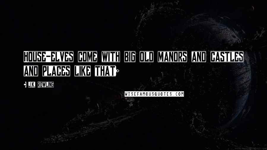 J.K. Rowling Quotes: House-elves come with big old manors and castles and places like that;