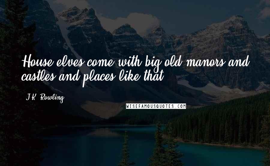 J.K. Rowling Quotes: House-elves come with big old manors and castles and places like that;