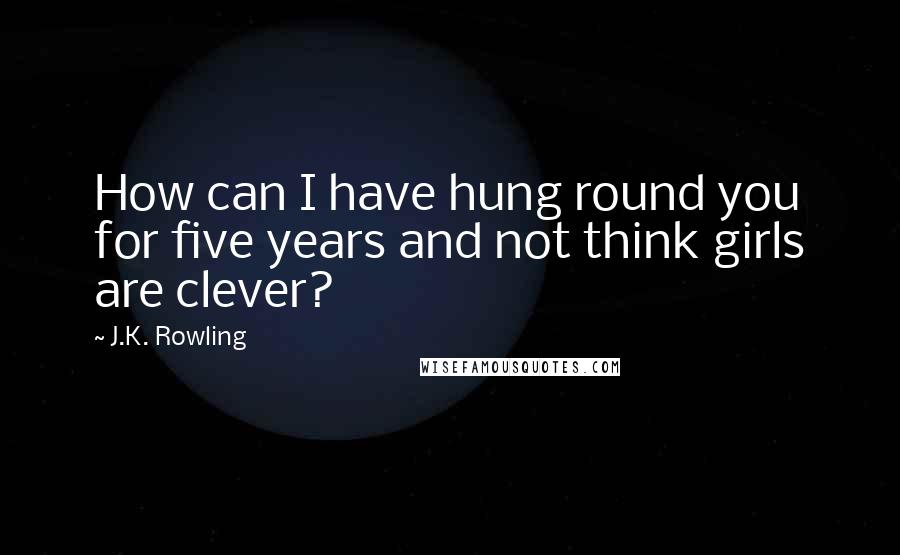 J.K. Rowling Quotes: How can I have hung round you for five years and not think girls are clever?