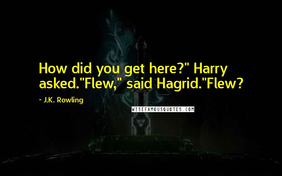 J.K. Rowling Quotes: How did you get here?" Harry asked."Flew," said Hagrid."Flew?