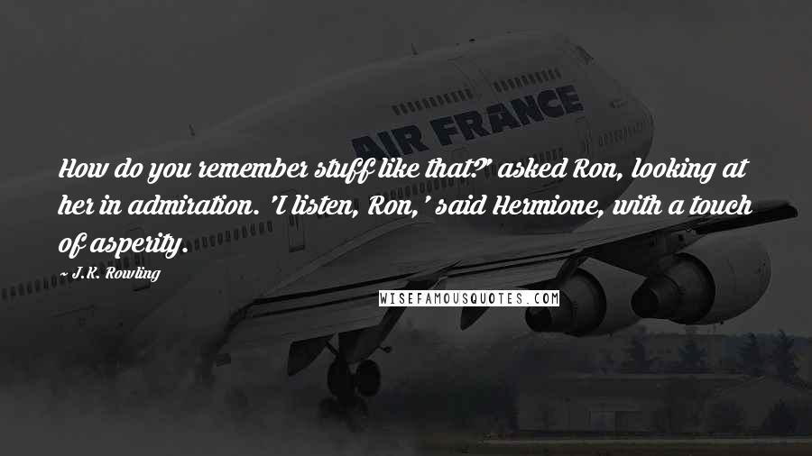 J.K. Rowling Quotes: How do you remember stuff like that?' asked Ron, looking at her in admiration. 'I listen, Ron,' said Hermione, with a touch of asperity.