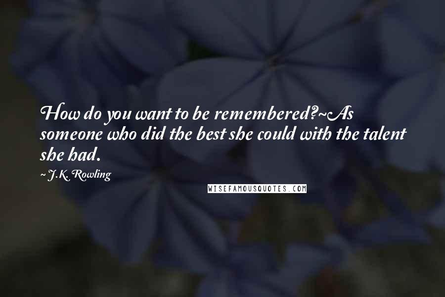 J.K. Rowling Quotes: How do you want to be remembered?~As someone who did the best she could with the talent she had.
