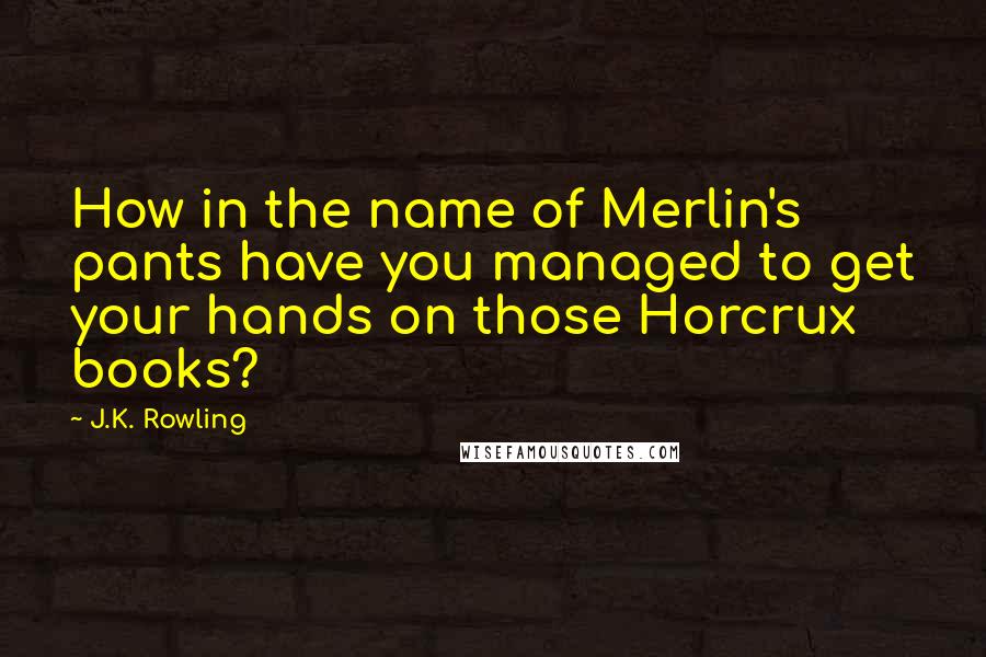 J.K. Rowling Quotes: How in the name of Merlin's pants have you managed to get your hands on those Horcrux books?